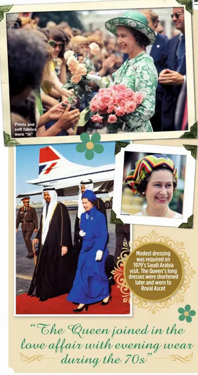  ?? ?? Prints and soft fabrics were “in”
MODEST DRESSING WAS REQUIRED ON 1979’S SAUDI ARABIA VISIT. THE QUEEN’S LONG DRESSES WERE SHORTENED LATER AND WORN TO ROYAL ASCOT