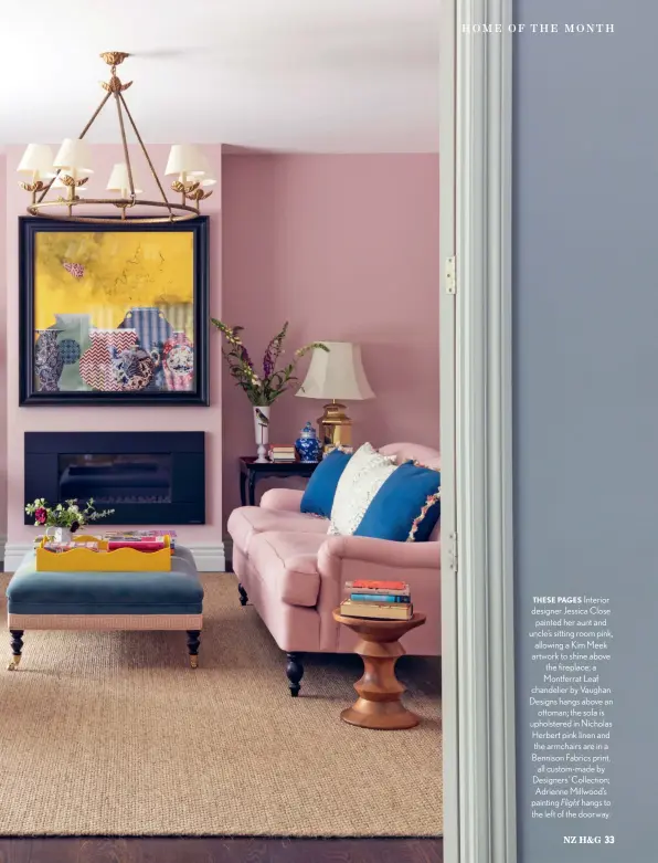  ??  ?? THESE PAGES Interior designer Jessica Close painted her aunt and uncle’s sitting room pink, allowing a Kim Meek artwork to shine above the fireplace; a Montferrat Leaf chandelier by Vaughan Designs hangs above an ottoman; the sofa is upholstere­d in Nicholas Herbert pink linen and the armchairs are in a Bennison Fabrics print, all custom-made by Designers’ Collection; Adrienne Millwood’s painting Flight hangs to the left of the doorway.