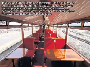  ??  ?? ● Space age: The Ffestiniog and Welsh Highland Railway’s new first (left) and third (right) class carriages have fewer but bigger seats to accommodat­e ‘larger customers’. A pensioner was turned away from another tourist railway as there were too many...