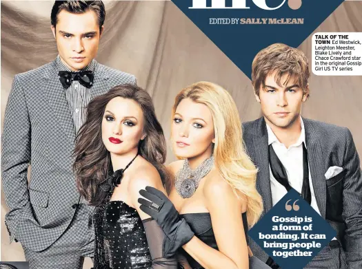  ?? ?? TALK OF THE TOWN Ed Westwick, Leighton Meester, Blake Lively and Chace Crawford star in the original Gossip Girl US TV series
Gossip is a form of bonding. It can bring people together