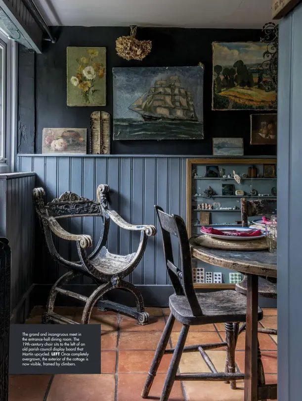  ??  ?? The grand and incongruou­s meet in the entrance-hall dining room. The 19th-century chair sits to the left of an old parish council display board that Martin upcycled. LEFT Once completely overgrown, the exterior of the cottage is now visible, framed by climbers.