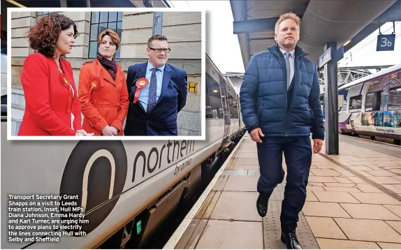  ?? ?? Transport Secretary Grant Shapps on a visit to Leeds train station. Inset, Hull MPS Diana Johnson, Emma Hardy and Karl Turner, are urging him to approve plans to electrify the lines connecting Hull with Selby and Sheffield