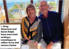  ??  ?? > Greg Shearman and Karen Ralph have even tried writing a monologue to sellers to try and secure a home