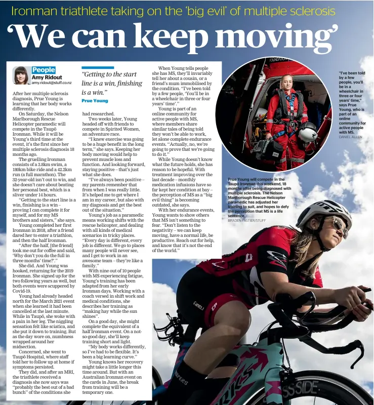  ?? BRADEN FASTIER/STUFF DANIEL ALLEN ?? Prue Young will compete in the Taupo¯ Ironman this weekend, 18 months after being diagnosed with multiple scleroisis. The Nelson Marlboroug­h Rescue Helicopter paramedic has adjusted her training to suit, and hopes to defy the perception that MS is a life sentence. ‘‘I’ve been told by a few people, you’ll be in a wheelchair in three or four years’ time,’’ says Prue Young, who is part of an online community for active people with MS.