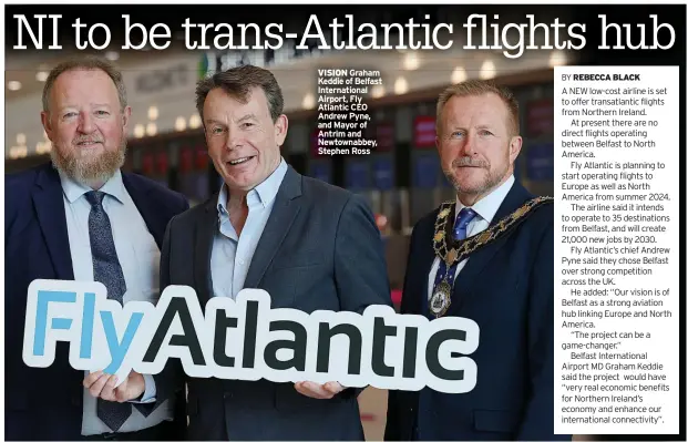  ?? ?? VISION Graham Keddie of Belfast Internatio­nal Airport, Fly Atlantic CEO Andrew Pyne, and Mayor of Antrim and Newtownabb­ey, Stephen Ross