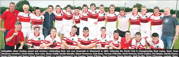  ?? (Pic: The Avondhu Archives) ?? Ballygibli­n minor hurling squad and mentors celebratin­g their win over Doneraile in Glanworth in 2005, following the North Cork B championsh­ip final replay. Back: Sean Hennessy (mentor), Owen Burke, Alan Lane, Shane Cahill, Gerdie Murphy, Shane Hennessy, Cian Ryan, Tiernan O’Rourke, Kevin Downey, Kevin Caplice, Pat Magee, Martin Hayes, Kevin O’Gorman and Jimmy Stack (mentor); front: J.J. Lynch (manager), Ian Condon, Tomas O’Brien, Dave Conway, Simon Murphy, Niall Herlihy, Brian O’Gorman, captain; Vinny O’Brien, Patrick Hanley and Ross Corbett.