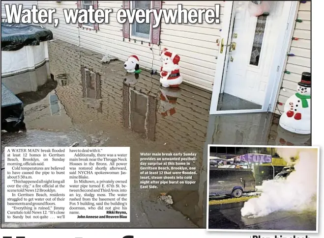  ??  ?? Rikki Reyna, John Annese and Reuven Blau Water main break early Sunday provides an unwanted postholida­y surprise at this home in Gerritsen Beach, Brooklyn, one of at least 12 that were flooded. Inset, steam shoots into cold night after pipe burst on...