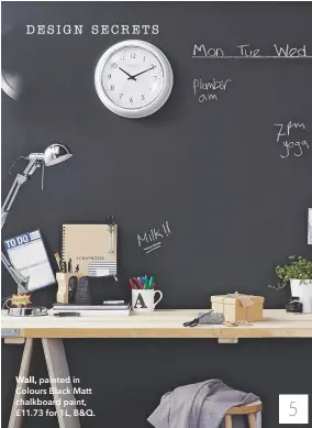  ??  ?? Wall, painted in Colours Black Matt chalkboard paint, £11.73 for 1L, B&Q.