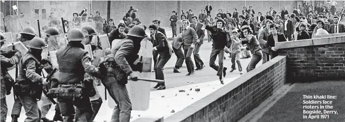  ??  ?? Thin khaki line: Soldiers face rioters in the Bogside, Derry, in April 1971