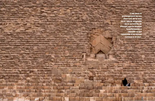  ??  ?? C’est dans le prolongeme­nt de ces chevrons de la face nord, entrée originelle de la pyramide de Kheops, que la mission ScanPyrami­ds a identifié ce qui ressemble à un circuit inconnu à ce jour.