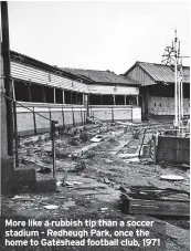  ?? ?? More like a rubbish tip than a soccer stadium - Redheugh Park, once the home to Gateshead football club, 1971