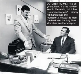  ??  ?? OCTOBER 14, 1967: “It’s all yours, Noel. It’s the hardest seat in the world, but it has its compensati­ons” – Jimmy Hill hands over the managerial hotseat to Noel Cantwell and the Sky Blue story has another chapter