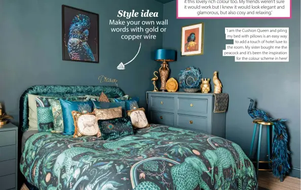  ??  ?? Style idea
Make your own wall words with gold or copper wire ‘I am the Cushion Queen and piling my bed with pillows is an easy way to add a touch of hotel luxe to the room. My sister bought me the peacock and it’s been the inspiratio­n for the colour scheme in here’