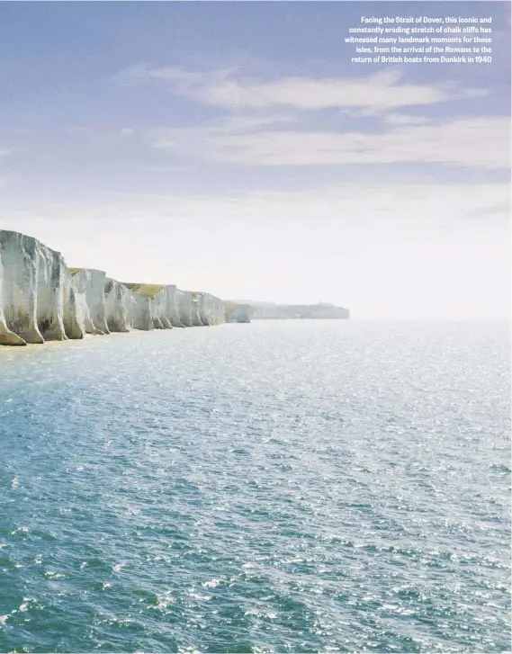  ??  ?? Facing the Strait of Dover, this iconic and constantly eroding stretch of chalk cliffs has witnessed many landmark moments for these isles, from the arrival of the Romans to the return of British boats from Dunkirk in 1940