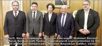  ?? ?? From left, Hasan Sadıkoğlu, Hüseyin Amcaoğlu, Mahmut Özçınar and Murat Şenkul with Türkiye’s permanent representa­tive to the Council of Europe Ambassador Nurdan Bayraktar Golder, centre