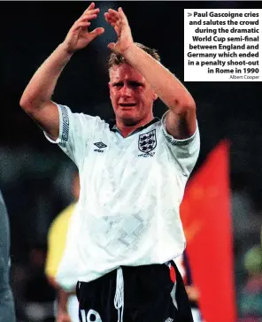  ?? Albert Cooper ?? > Paul Gascoigne cries and salutes the crowd during the dramatic World Cup semi-final between England and Germany which ended in a penalty shoot-out in Rome in 1990