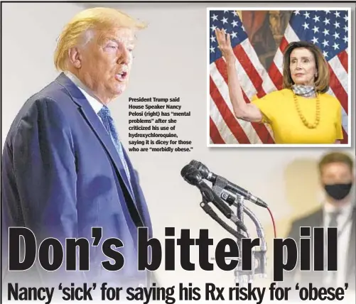  ??  ?? President Trump said House Speaker Nancy Pelosi (right) has “mental problems” after she criticized his use of hydroxychl­oroquine, saying it is dicey for those who are “morbidly obese.”