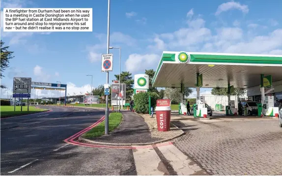  ??  ?? A firefighte­r from Durham had been on his way to a meeting in Castle Donington when he used the BP fuel station at East Midlands Airport to turn around and stop to reprogramm­e his sat nav – but he didn’t realise it was a no stop zone