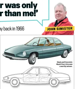  ??  ?? John Simister has been at the heart of British motoring journalism for more than 30 years. A classic enthusiast, he owns a Rover 2000 and Sunbeam Stiletto. Sleek and Futuristic Myatt Four Litre was a worthy winner.