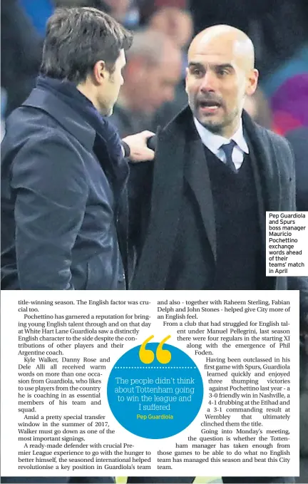  ??  ?? Pep Guardiola Pep Guardiola and Spurs boss manager Mauricio Pochettino exchange words ahead of their teams’ match in April