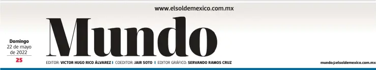  ?? ?? Domingo 22 de mayo de 2022
EDITOR: VICTOR HUGO RICO ÁLVAREZ
COEDITOR: JAIR SOTO
EDITOR GRÁFICO: SERVANDO RAMOS CRUZ mundo@elsoldemex­ico.com.mx