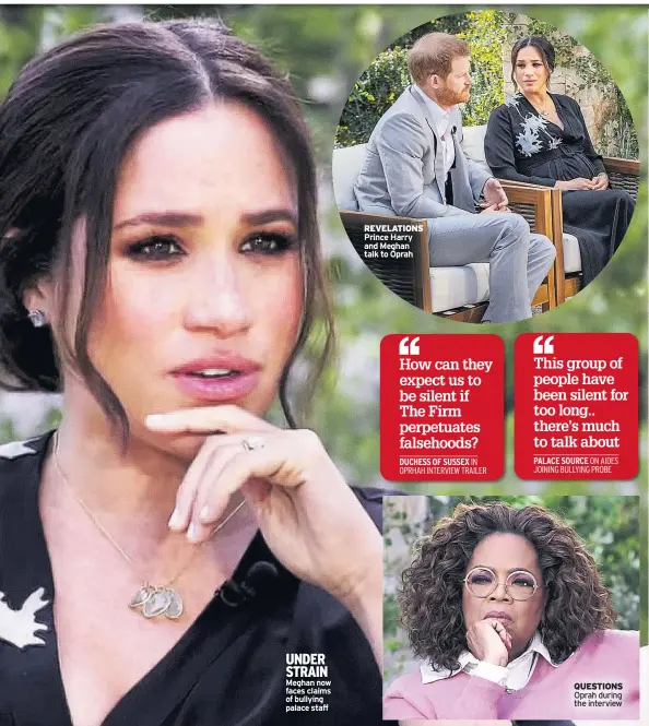 ??  ?? UNDER STRAIN Meghan now faces claims of bullying palace staff
REVELATION­S Prince Harry and Meghan talk to Oprah
QUESTIONS Oprah during the interview