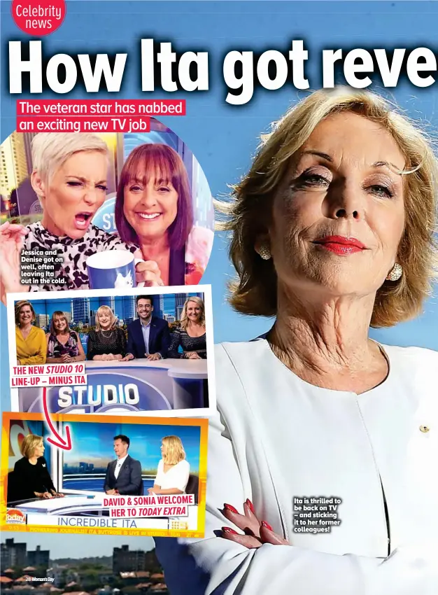  ??  ?? Jessica and Denise got on well, often leaving Ita out in the cold. THE NEW STUDIO 10 LINE-UP – MINUS ITA DAVID & SONIA WELCOME HER TO TODAY EXTRA Ita is thrilled to be back on TV – and sticking it to her former colleagues!