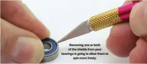  ??  ?? Removing one or both of the shields from your bearings is going to allow them to spin more freely.