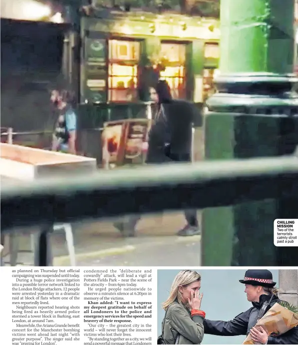  ??  ?? TEARFUL TRIBUTE CHILLING MISSION Two of the terrorists calmly stroll past a pub A woman asks an officer to lay flowers at the scene yesterday