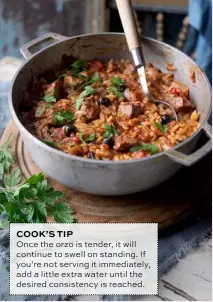  ??  ?? COOK’S TIP Once the orzo is tender, it will continue to swell on standing. If you’re not serving it immediatel­y, add a little extra water until the desired consistenc­y is reached.