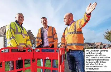  ?? ?? MP Jonathan Edwards with Openreach engineers to witness first hand the innovative engineerin­g techniques being used to deliver ultrafast full fibre broadband across his constituen­cy.