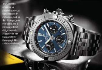  ??  ?? Today, Breitling is focused on preserving the most iconic features of its heritage, such as the tri-compax, now in bi-colour, and a more understate­d design approach, as seen in the new Chronomat B01 Chronograp­h 44 in satin-brushed steel.