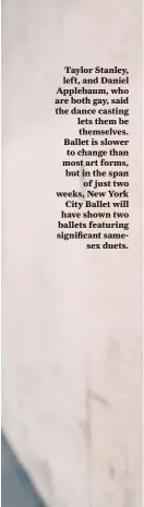  ??  ?? Taylor Stanley, left, and Daniel Applebaum, who are both gay, said the dance casting lets them be themselves. Ballet is slower to change than most art forms, but in the span of just two weeks, New York City Ballet will have shown two ballets featuring...