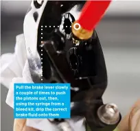  ?? ?? Pull the brake lever slowly a couple of times to push the pistons out, then, using the syringe from a bleed kit, drip the correct brake fluid onto them