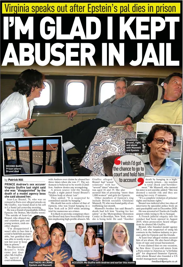  ?? ?? BEHIND BARS: Prison where Brunel died
PARTNERS IN CRIME: Epstein and Maxwell
CHARGES: Brunel, right, and above with Maxwell and Epstein
ACCUSER: Ms Giuffre with Andrew and earlier this month