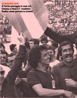  ??  ?? 16 MAGGIO 1976Il Torino pareggia in casa col Cesena e vince il 7° scudetto: Radice viene portato in trionfo