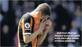  ??  ?? > Hull City’s Michael Dawson buries his head in his shirt after defeat at Palace yesterday