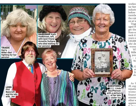 ?? ?? TRAGIC Gerry Miller died fighting for her pension LOSS Phil Bancroft and his late wife, Jen HARDSHIP Kath Hodkinson, left, with best friend
Annette Sultana who died waiting for her pension QUESTIONS Linda MacPherson with of a her picture late sister Ivy