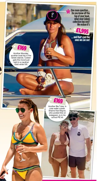  ?? * One more question... Do you know off the top of your head, what your Coleen collection has cost? We reckon it’s £1,995 ... and that’s just the ones we can see! ?? £169 Another Monday, another boat trip in the Greek islands. Coleen gets the mood just right in a nautical solid white ViX. £169 Another Bia Tube, in rose water suede. Shame that Wayne, who posted this on Instagram, is in his school PE kit.