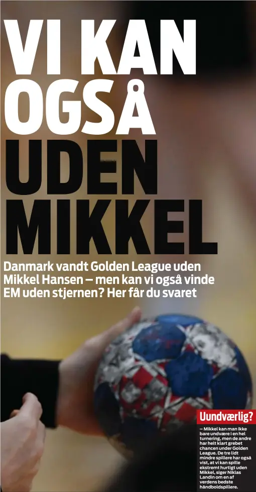  ??  ?? Uundvaerli­g?
– Mikkel kan man ikke bare undvaere i en hel turnering, men de andre har helt klart grebet chancen under Golden League. De tre lidt mindre spillere har også vist, at vi kan spille ekstremt hurtigt uden Mikkel, siger Niklas Landin om en af...