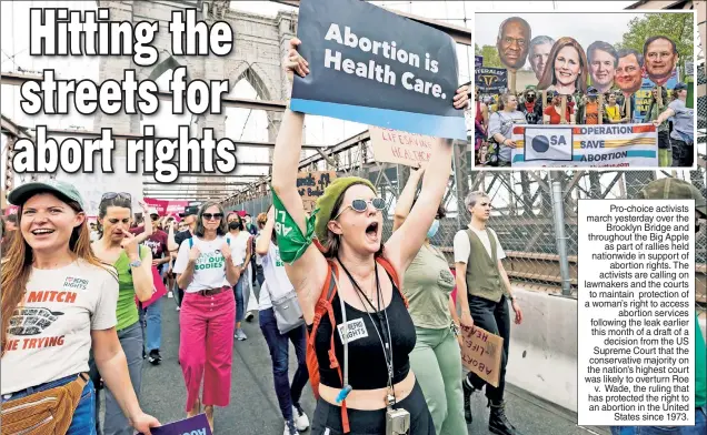  ?? ?? Pro-choice activists march yesterday over the Brooklyn Bridge and throughout the Big Apple as part of rallies held nationwide in support of abortion rights. The activists are calling on lawmakers and the courts to maintain protection of a woman’s right to access abortion services following the leak earlier this month of a draft of a decision from the US Supreme Court that the conservati­ve majority on the nation’s highest court was likely to overturn Roe v. Wade, the ruling that has protected the right to an abortion in the United States since 1973.