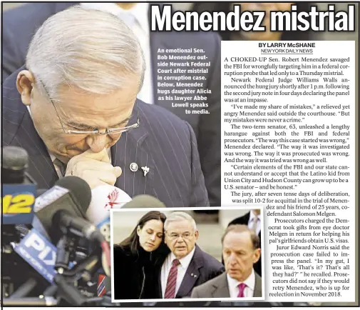  ??  ?? An emotional Sen. Bob Menendez outside Newark Federal Court after mistrial in corruption case. Below, Menendez hugs daughter Alicia as his lawyer Abbe Lowell speaks
to media.