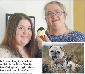 ?? Photograph, Iain Ferguson, The Write Image ?? Left, searching the crashed vehicle in the River Etive for Carla’s dog Holly, right; above Carla and Leah from Caol.