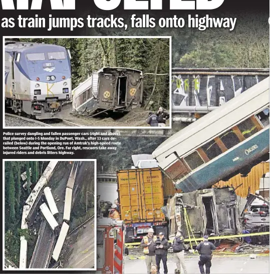  ??  ?? Police survey dangling and fallen passenger cars (right and above) that plunged onto I-5 Monday in DuPont, Wash., after 13 cars derailed (below) during the opening run of Amtrak’s high-speed route between Seattle and Portland, Ore. Far right, rescuers...