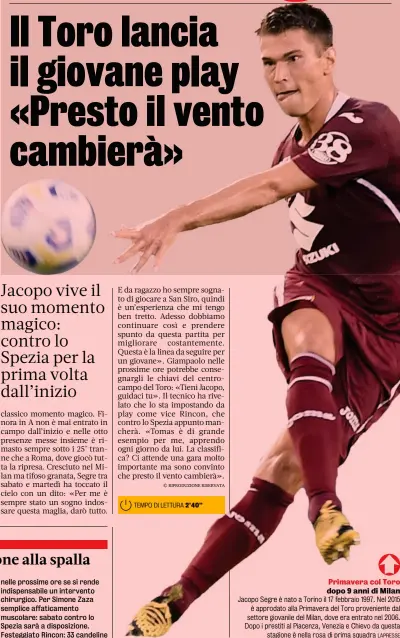  ??  ?? Primavera col Toro dopo 9 anni di Milan Jacopo Segre è nato a Torino il 17 febbraio 1997. Nel 2015 è approdato alla Primavera del Toro provenient­e dal settore giovanile del Milan, dove era entrato nel 2006. Dopo i prestiti al Piacenza, Venezia e Chievo da questa stagione è nella rosa di prima squadra LAPRESSE