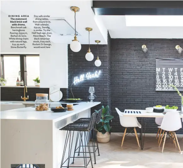  ??  ?? DINING AREA
The statement black brick wall adds drama.
Benchmark oak herringbon­e flooring, £35sq m, Barham & Sons. White dining chairs with natural legs, £44.95 each, Stone Butterfly.
Etsy sells similar dining tables, from around £175. Wall calendar, £59.95, Stendig, is similar. Try the Hell Yeah sign, £120, Neon Beach. The black rattan bar stools, £195 each, Rockett St George, would work here