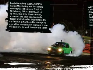  ??  ?? Jessie Barbeler’s 1150hp SKEATA Suzuki Mighty Boy was fresh from second place at Cairns’s Tropical Meltdown 7. With a blown 408 LS up front, this little ’Zook smoked, screamed and spun spectacula­rly, despite its titchy size. Jessie made the car famous at Northern Nats two years ago with a mental tip-in that sent it into the barriers. No such dramas this time!
