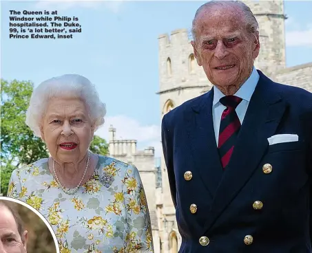  ?? Picture: PA ?? The Queen is at Windsor while Philip is hospitalis­ed. The Duke, 99, is ‘a lot better’, said Prince Edward, inset