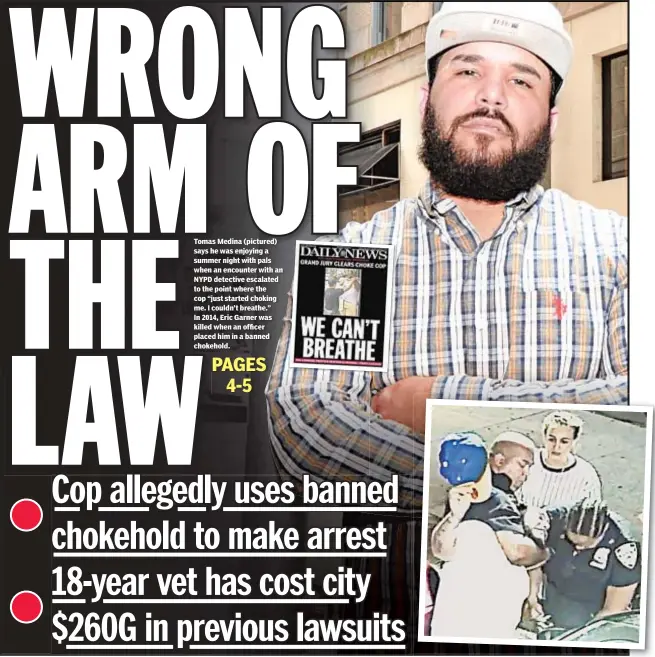  ??  ?? Tomas Medina (pictured) says he was enjoying a summer night with pals when an encounter with an NYPD detective escalated to the point where the cop “just started choking me. I couldn’t breathe.” In 2014, Eric Garner was killed when an officer placed him in a banned chokehold.