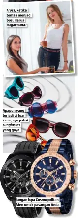  ??  ?? Fross, ketika teman menjadi bos. Harus bagaimana? apapun yang terjadi di luar sana, ayo pakai sunglasses yang gaya. jangan lupa Cosmopolit­an Men untuk pasangan anda.